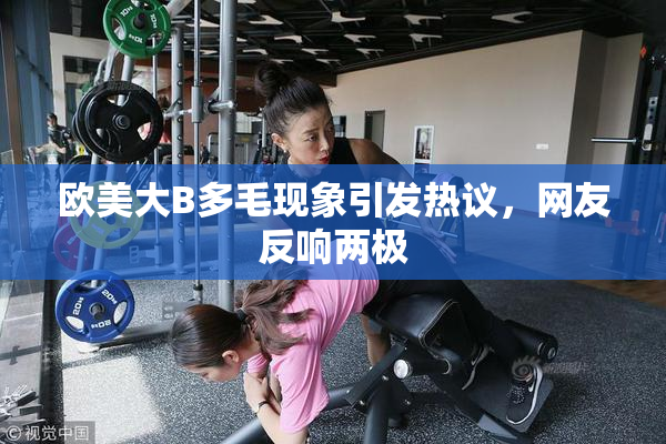 欧美大B多毛现象引发热议，网友反响两极