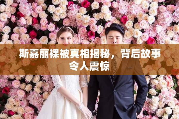 斯嘉丽裸被真相揭秘，背后故事令人震惊