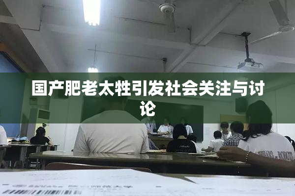国产肥老太牲引发社会关注与讨论