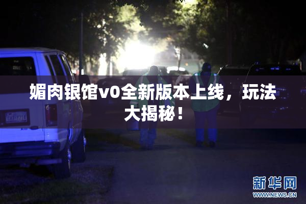 媚肉银馆v0全新版本上线，玩法大揭秘！