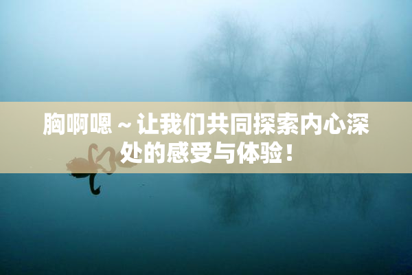 胸啊嗯～让我们共同探索内心深处的感受与体验！