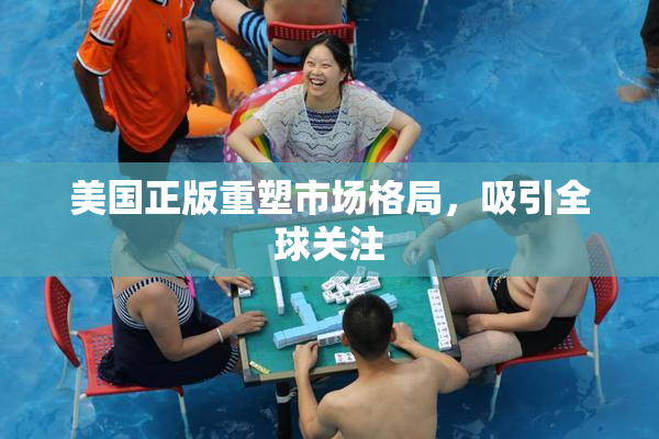 美国正版重塑市场格局，吸引全球关注