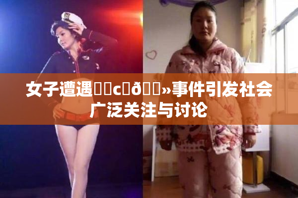 女子遭遇❌‌c‌🐻事件引发社会广泛关注与讨论