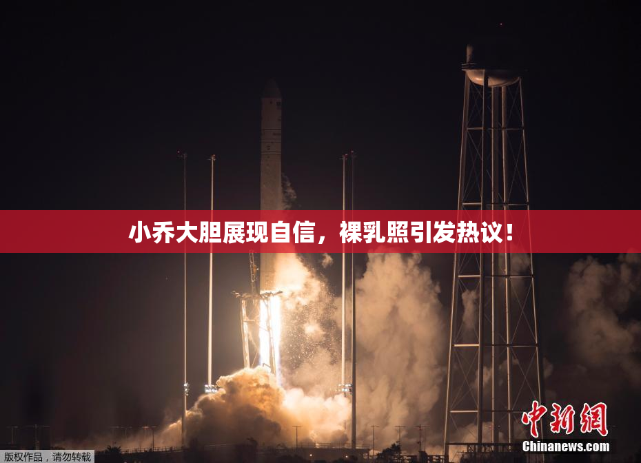 小乔大胆展现自信，裸乳照引发热议！