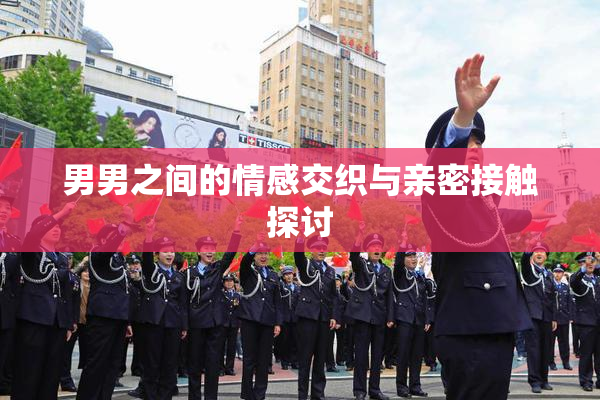 男男之间的情感交织与亲密接触探讨
