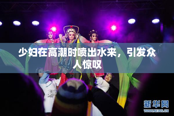 少妇在高潮时喷出水来，引发众人惊叹