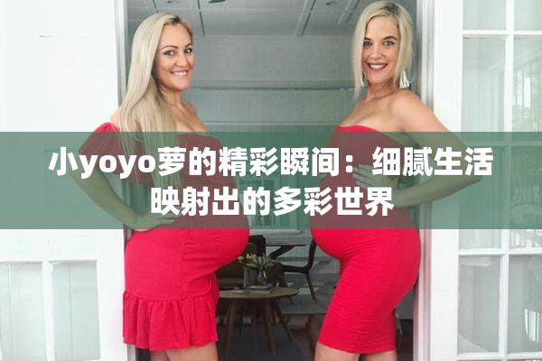 小yoyo萝的精彩瞬间：细腻生活映射出的多彩世界