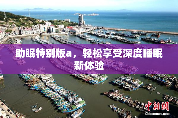 助眠特别版a，轻松享受深度睡眠新体验