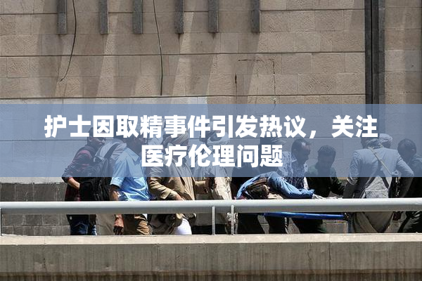 护士因取精事件引发热议，关注医疗伦理问题