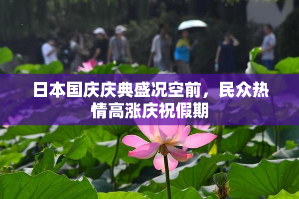 日本国庆庆典盛况空前，民众热情高涨庆祝假期