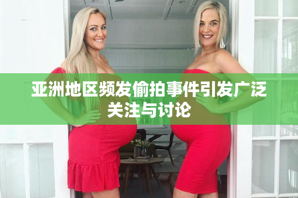 亚洲地区频发偷拍事件引发广泛关注与讨论