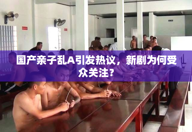 国产亲子乱A引发热议，新剧为何受众关注？