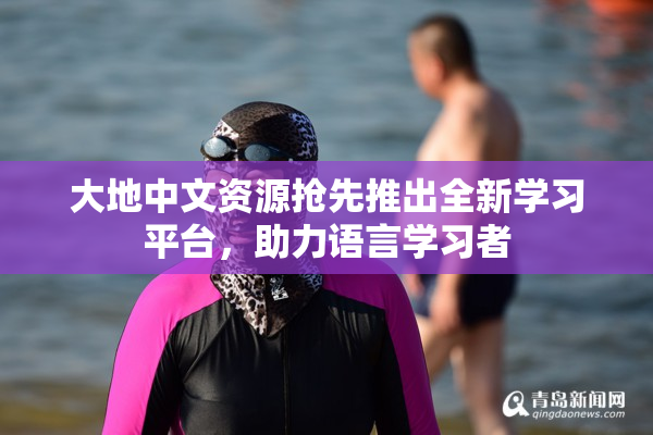 大地中文资源抢先推出全新学习平台，助力语言学习者