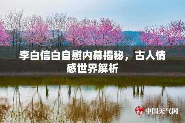 李白信白自慰内幕揭秘，古人情感世界解析