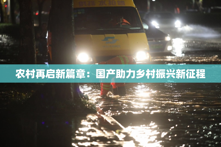 农村再启新篇章：国产助力乡村振兴新征程