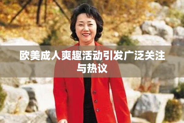 欧美成人爽趣活动引发广泛关注与热议