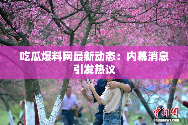 吃瓜爆料网最新动态：内幕消息引发热议