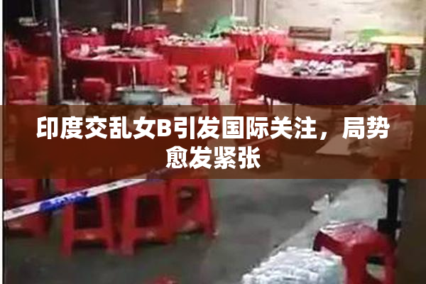 印度交乱女B引发国际关注，局势愈发紧张