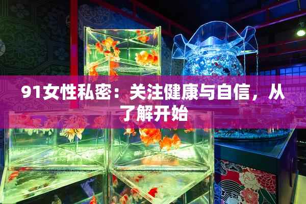 91女性私密：关注健康与自信，从了解开始