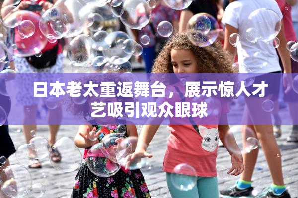 日本老太重返舞台，展示惊人才艺吸引观众眼球
