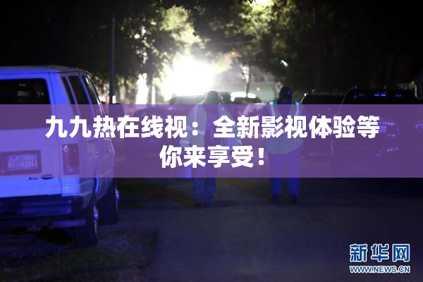 九九热在线视：全新影视体验等你来享受！