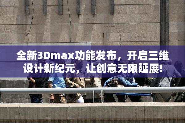 全新3Dmax功能发布，开启三维设计新纪元，让创意无限延展!