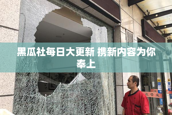 黑瓜社每日大更新 携新内容为你奉上