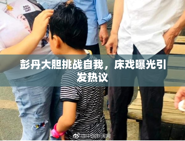 彭丹大胆挑战自我，床戏曝光引发热议