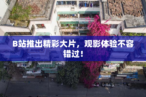 B站推出精彩大片，观影体验不容错过！
