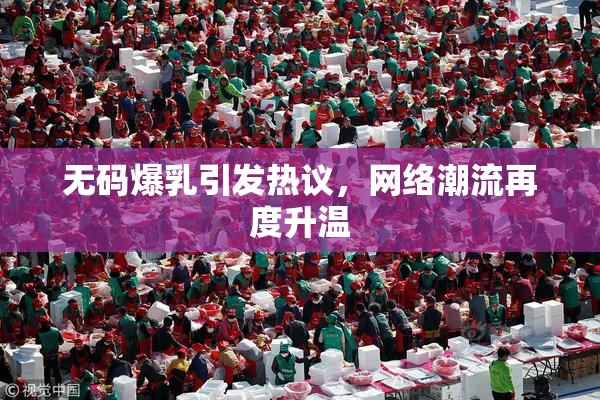 无码爆乳引发热议，网络潮流再度升温