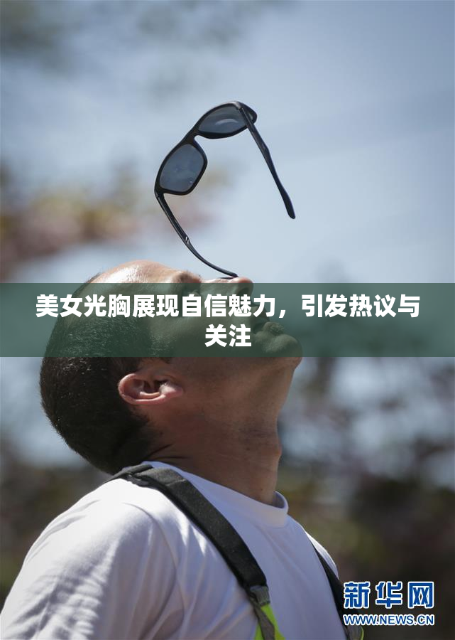 美女光胸展现自信魅力，引发热议与关注