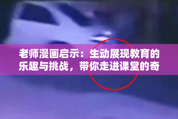 老师漫画启示：生动展现教育的乐趣与挑战，带你走进课堂的奇妙世界！