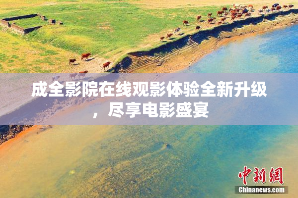 成全影院在线观影体验全新升级，尽享电影盛宴