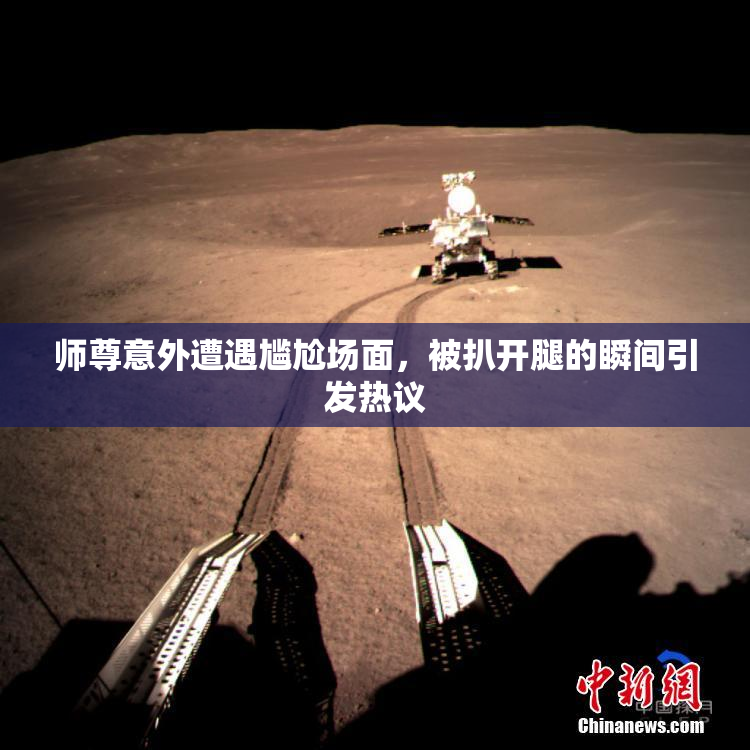 师尊意外遭遇尴尬场面，被扒开腿的瞬间引发热议