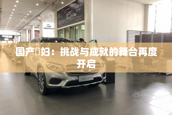 国产婬妇：挑战与成就的舞台再度开启
