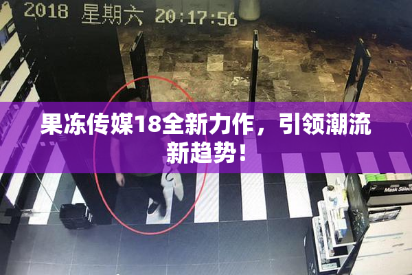 果冻传媒18全新力作，引领潮流新趋势！