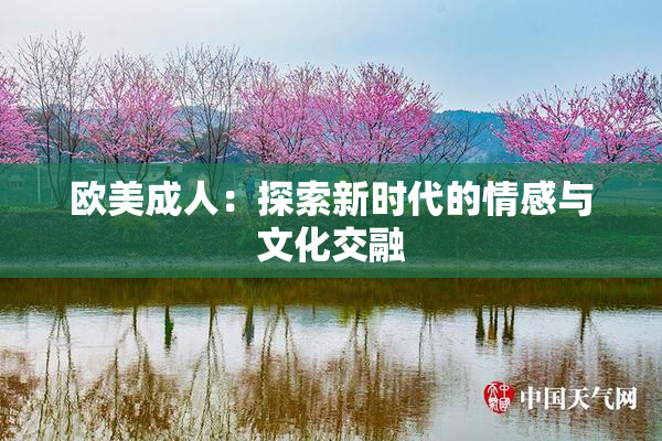 欧美成人：探索新时代的情感与文化交融