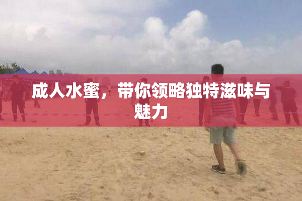 成人水蜜，带你领略独特滋味与魅力