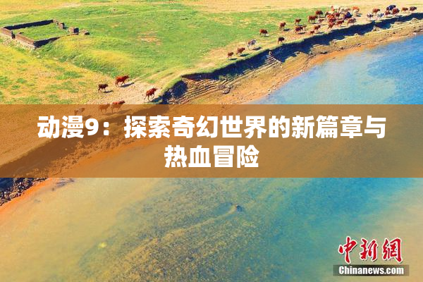 动漫9：探索奇幻世界的新篇章与热血冒险