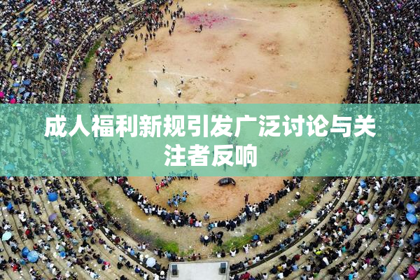 成人福利新规引发广泛讨论与关注者反响