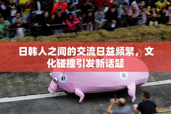 日韩人之间的交流日益频繁，文化碰撞引发新话题
