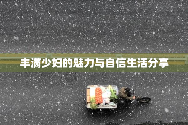 丰满少妇的魅力与自信生活分享