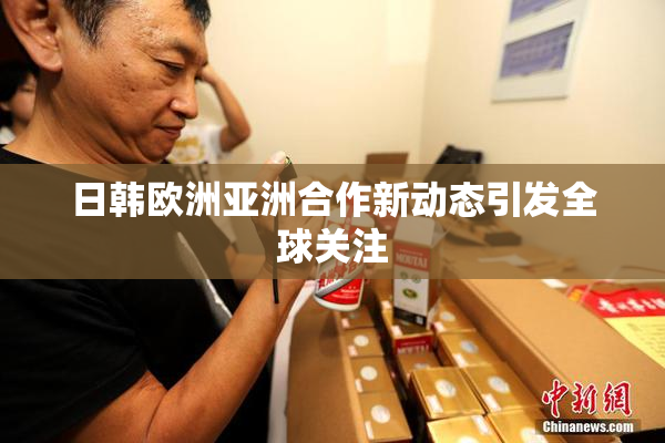 日韩欧洲亚洲合作新动态引发全球关注