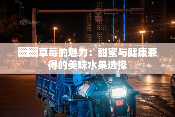 ▓▓草莓的魅力：甜蜜与健康兼得的美味水果选择