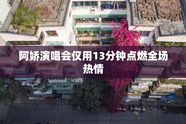 阿娇演唱会仅用13分钟点燃全场热情
