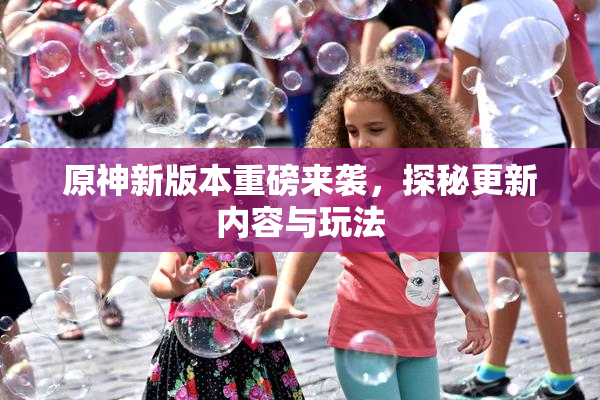 原神新版本重磅来袭，探秘更新内容与玩法
