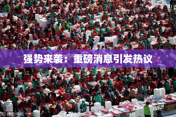 强势来袭：重磅消息引发热议