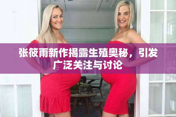 张筱雨新作揭露生殖奥秘，引发广泛关注与讨论