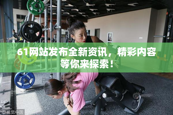 61网站发布全新资讯，精彩内容等你来探索！