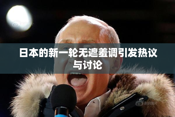 日本的新一轮无遮羞调引发热议与讨论